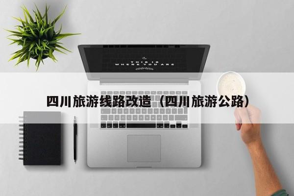云开·全站APPLY体育官方平台-四川旅游线路改造（四川旅游公路）