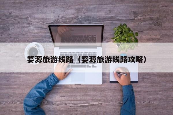 云开·全站APPLY体育官方平台-婺源旅游线路（婺源旅游线路攻略）