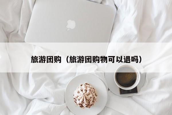 云开·全站APPLY体育官方平台-旅游团购（旅游团购物可以退吗）