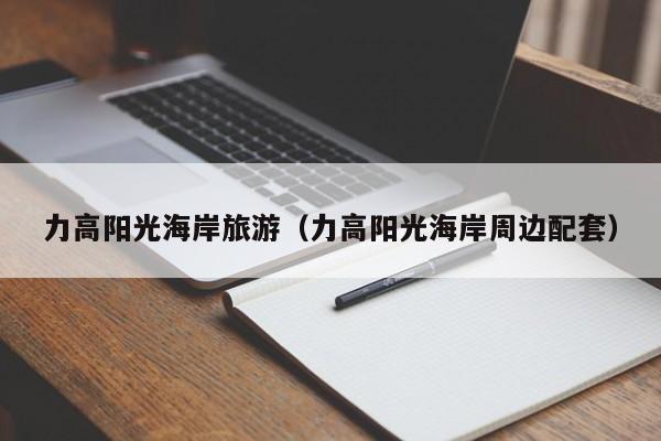 云开·全站APPLY体育官方平台-力高阳光海岸旅游（力高阳光海岸周边配套）