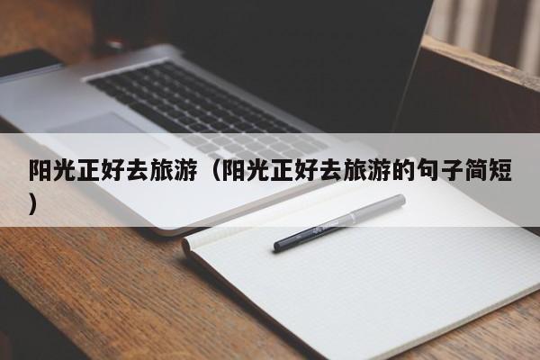 云开·全站APPLY体育官方平台-阳光正好去旅游（阳光正好去旅游的句子简短）