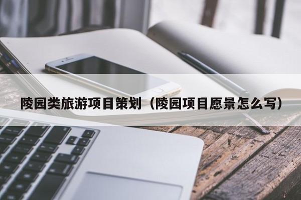 云开·全站APPLY体育官方平台-陵园类旅游项目策划（陵园项目愿景怎么写）