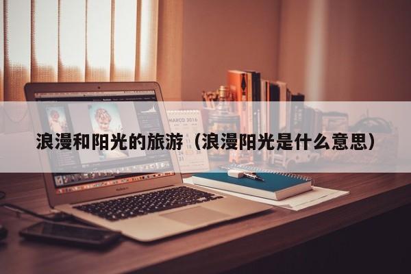 云开·全站APPLY体育官方平台-浪漫和阳光的旅游（浪漫阳光是什么意思）