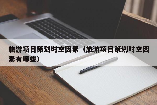 云开·全站APPLY体育官方平台-旅游项目策划时空因素（旅游项目策划时空因素有哪些）