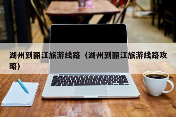 云开·全站APPLY体育官方平台-湖州到丽江旅游线路（湖州到丽江旅游线路攻略）