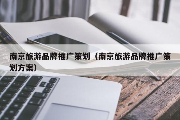 云开·全站APPLY体育官方平台-南京旅游品牌推广策划（南京旅游品牌推广策划方案）