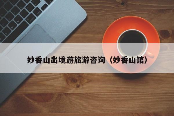 云开·全站APPLY体育官方平台-妙香山出境游旅游咨询（妙香山馆）