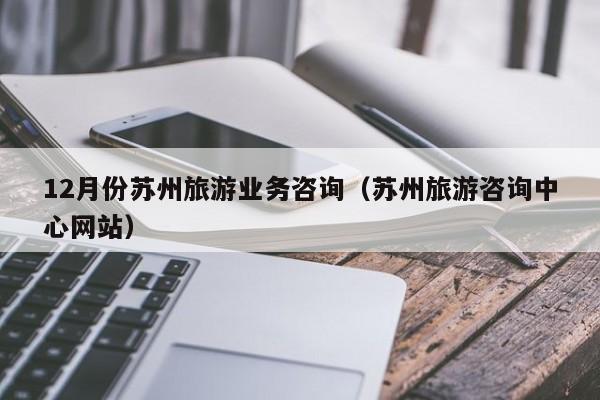 云开·全站APPLY体育官方平台-12月份苏州旅游业务咨询（苏州旅游咨询中心网站）