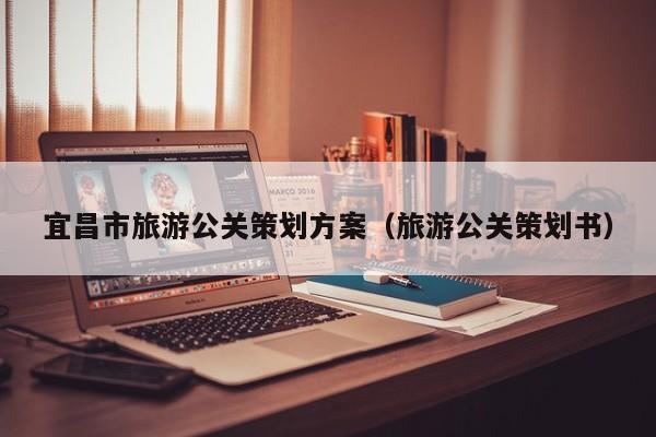 云开·全站APPLY体育官方平台-宜昌市旅游公关策划方案（旅游公关策划书）