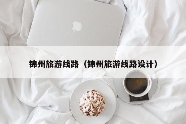 云开·全站APPLY体育官方平台-锦州旅游线路（锦州旅游线路设计）