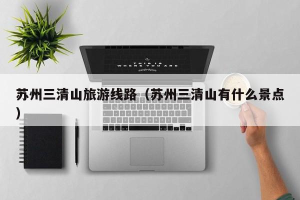 云开·全站APPLY体育官方平台-苏州三清山旅游线路（苏州三清山有什么景点）