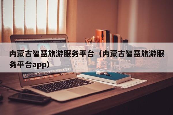 云开·全站APPLY体育官方平台-内蒙古智慧旅游服务平台（内蒙古智慧旅游服务平台app）