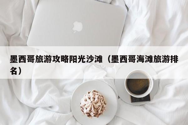 云开·全站APPLY体育官方平台-墨西哥旅游攻略阳光沙滩（墨西哥海滩旅游排名）