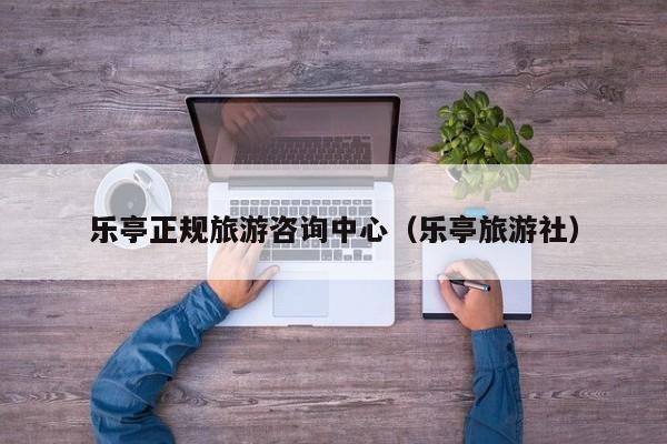 云开·全站APPLY体育官方平台-乐亭正规旅游咨询中心（乐亭旅游社）
